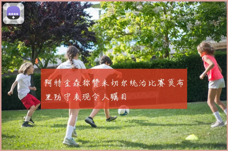 阿特金森称赞米切尔统治比赛莫布里防守表现令人瞩目