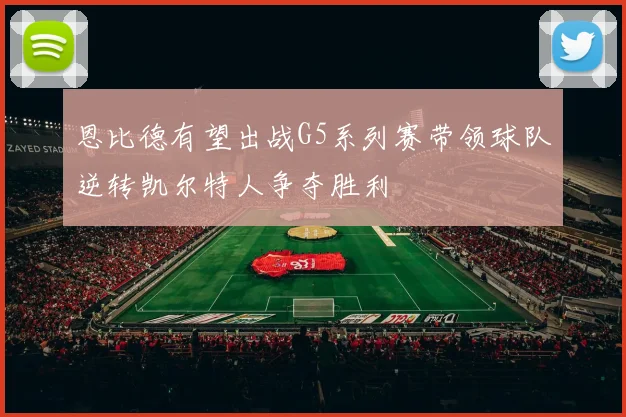 恩比德有望出战G5系列赛带领球队逆转凯尔特人争夺胜利
