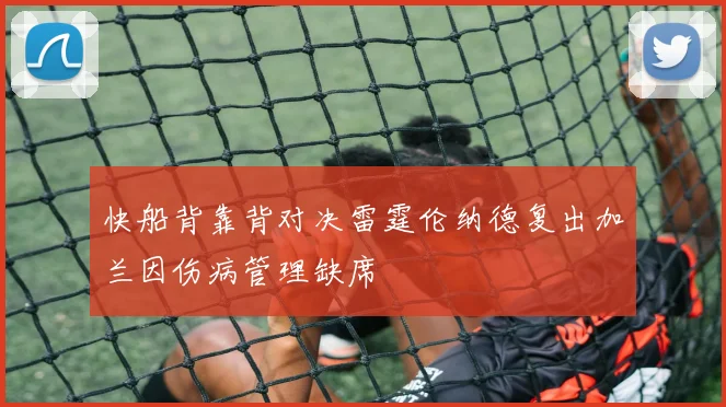 快船背靠背对决雷霆伦纳德复出加兰因伤病管理缺席