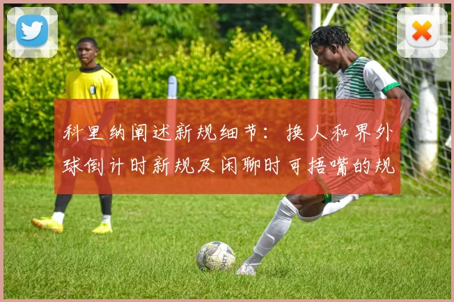 科里纳阐述新规细节：换人和界外球倒计时新规及闲聊时可捂嘴的规定
