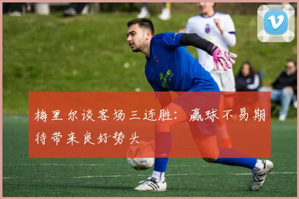 梅里尔谈客场三连胜：赢球不易期待带来良好势头