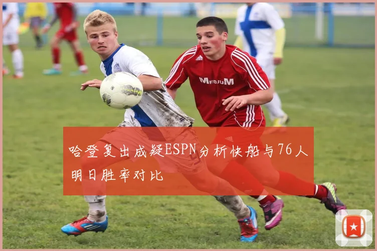 哈登复出成疑ESPN分析快船与76人明日胜率对比