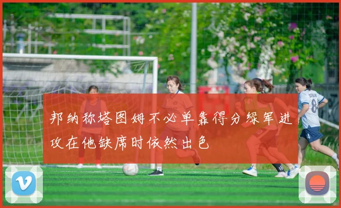邦纳称塔图姆不必单靠得分绿军进攻在他缺席时依然出色