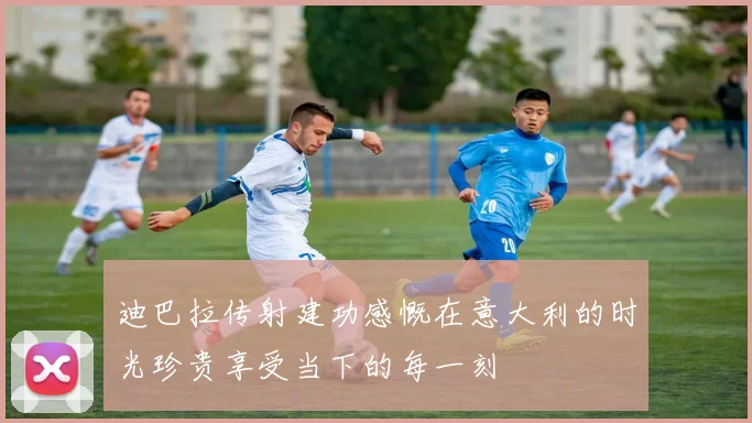 迪巴拉传射建功感慨在意大利的时光珍贵享受当下的每一刻