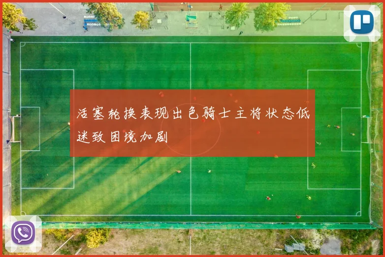 活塞轮换表现出色骑士主将状态低迷致困境加剧