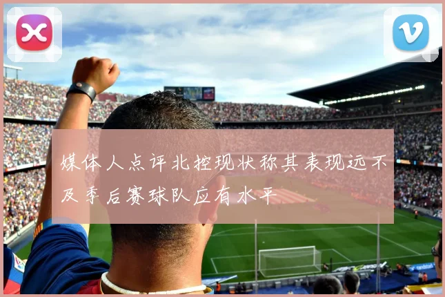 媒体人点评北控现状称其表现远不及季后赛球队应有水平
