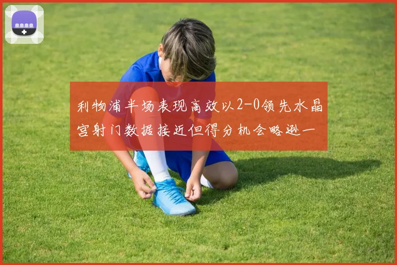 利物浦半场表现高效以2-0领先水晶宫射门数据接近但得分机会略逊一筹