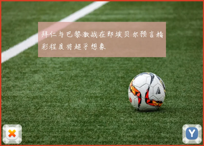 拜仁与巴黎激战在即埃贝尔预言精彩程度将超乎想象