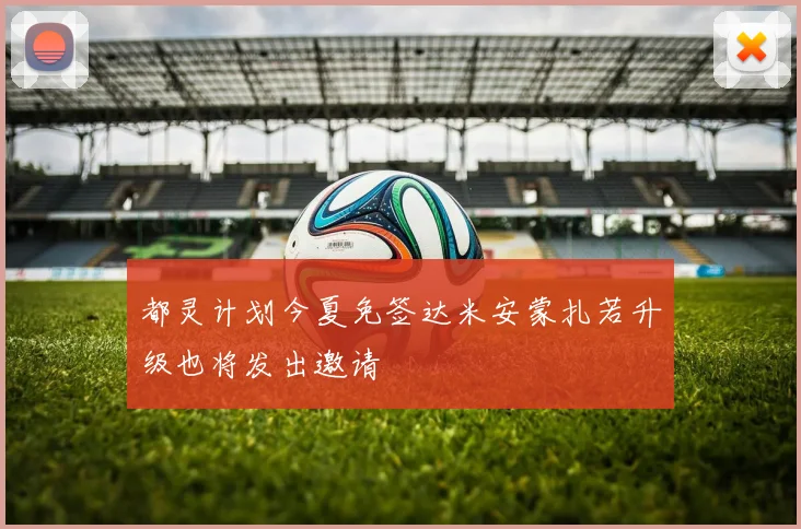 都灵计划今夏免签达米安蒙扎若升级也将发出邀请